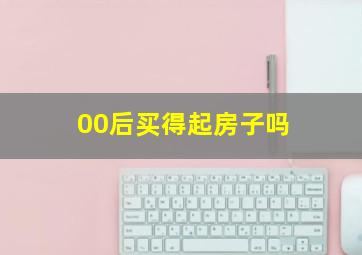 00后买得起房子吗