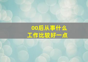 00后从事什么工作比较好一点