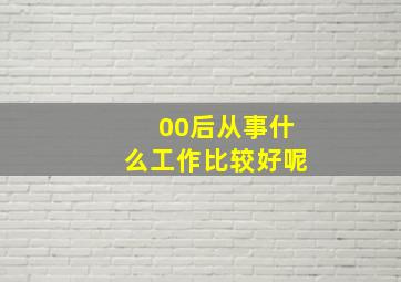 00后从事什么工作比较好呢