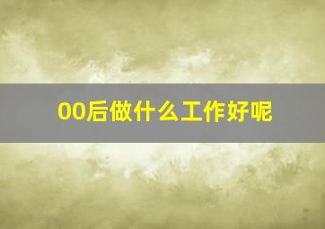 00后做什么工作好呢