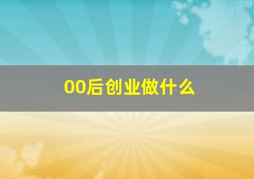 00后创业做什么