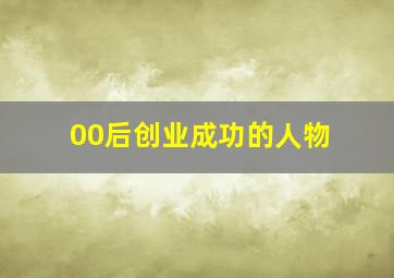 00后创业成功的人物