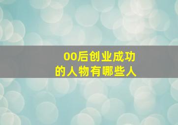 00后创业成功的人物有哪些人