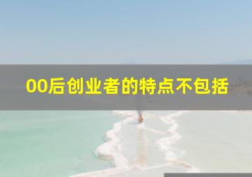 00后创业者的特点不包括