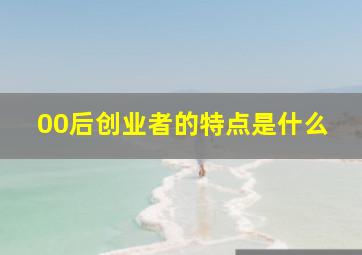 00后创业者的特点是什么