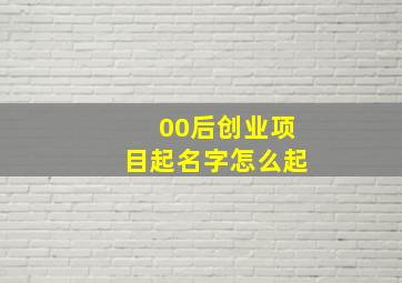 00后创业项目起名字怎么起