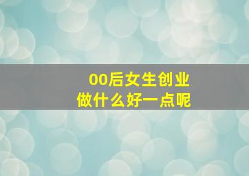 00后女生创业做什么好一点呢