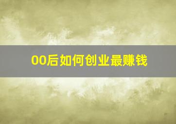 00后如何创业最赚钱