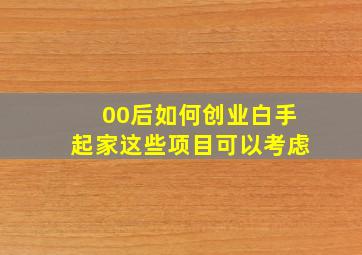 00后如何创业白手起家这些项目可以考虑