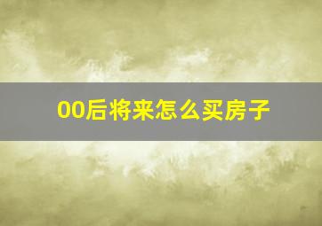 00后将来怎么买房子