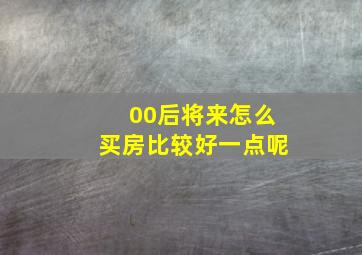 00后将来怎么买房比较好一点呢