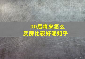 00后将来怎么买房比较好呢知乎