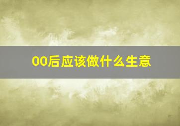 00后应该做什么生意