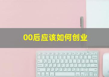 00后应该如何创业