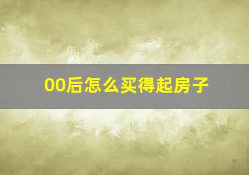 00后怎么买得起房子