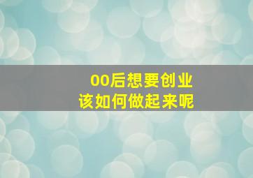 00后想要创业该如何做起来呢