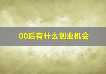 00后有什么创业机会