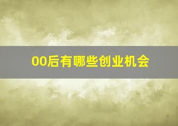 00后有哪些创业机会