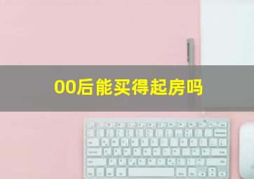 00后能买得起房吗