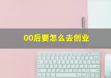 00后要怎么去创业