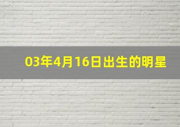 03年4月16日出生的明星