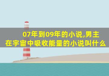 07年到09年的小说,男主在宇宙中吸收能量的小说叫什么