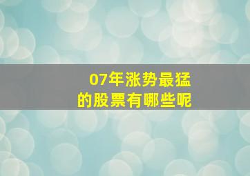 07年涨势最猛的股票有哪些呢