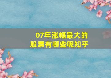 07年涨幅最大的股票有哪些呢知乎