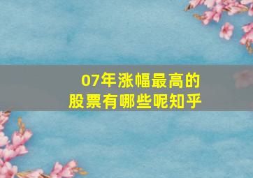 07年涨幅最高的股票有哪些呢知乎