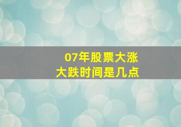 07年股票大涨大跌时间是几点