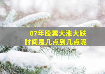 07年股票大涨大跌时间是几点到几点呢