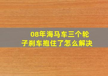 08年海马车三个轮子刹车抱住了怎么解决