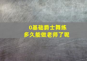 0基础爵士舞练多久能做老师了呢