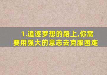 1.追逐梦想的路上,你需要用强大的意志去克服困难