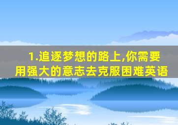 1.追逐梦想的路上,你需要用强大的意志去克服困难英语