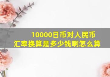 10000日币对人民币汇率换算是多少钱啊怎么算