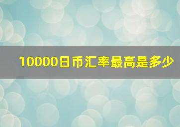 10000日币汇率最高是多少