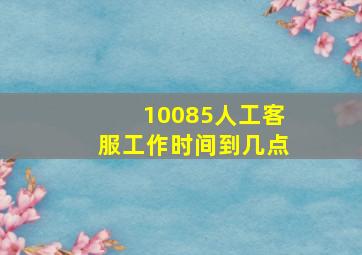 10085人工客服工作时间到几点