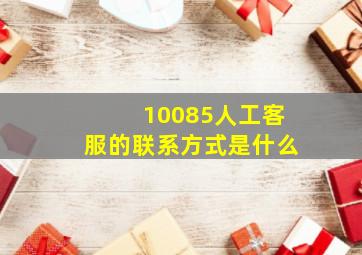 10085人工客服的联系方式是什么