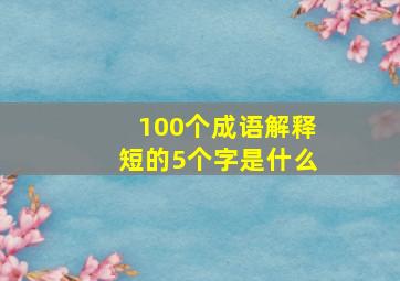 100个成语解释短的5个字是什么