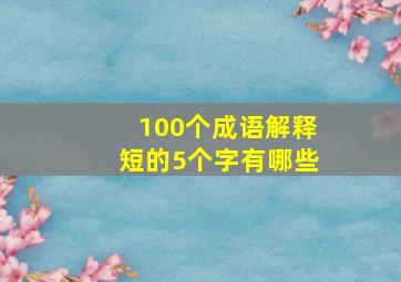 100个成语解释短的5个字有哪些