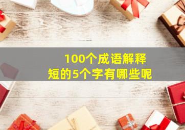 100个成语解释短的5个字有哪些呢