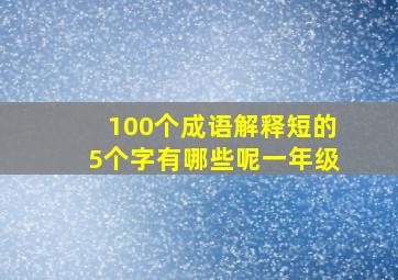 100个成语解释短的5个字有哪些呢一年级