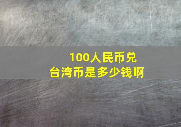 100人民币兑台湾币是多少钱啊