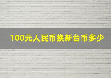 100元人民币换新台币多少