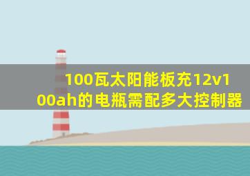 100瓦太阳能板充12v100ah的电瓶需配多大控制器