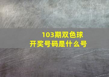 103期双色球开奖号码是什么号