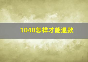 1040怎样才能退款