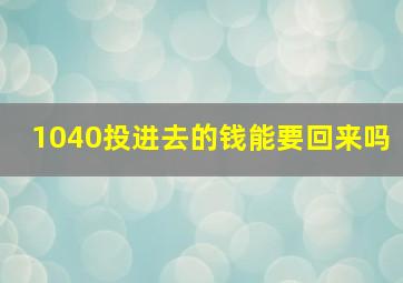 1040投进去的钱能要回来吗