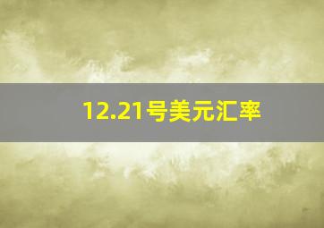 12.21号美元汇率